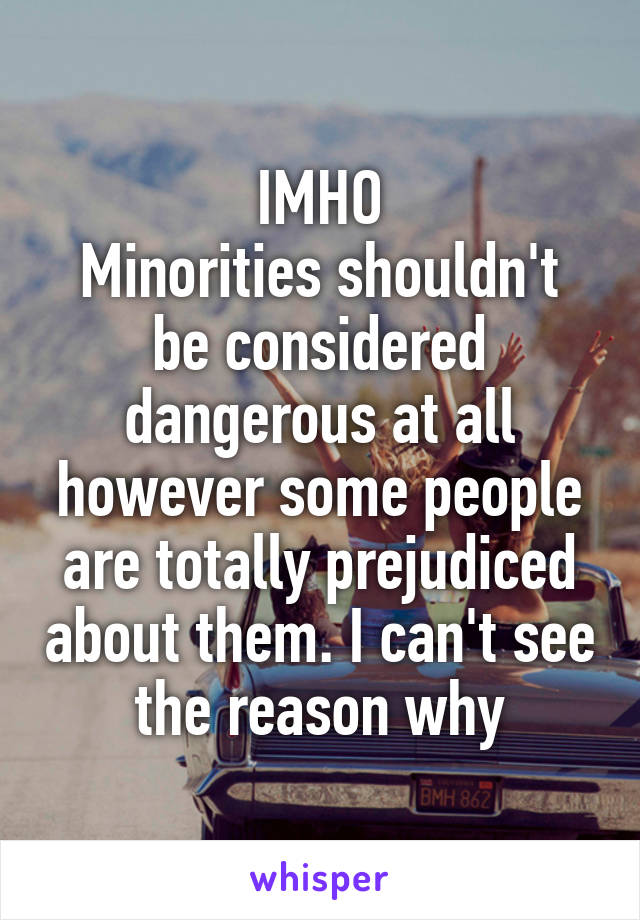 IMHO
Minorities shouldn't be considered dangerous at all however some people are totally prejudiced about them. I can't see the reason why