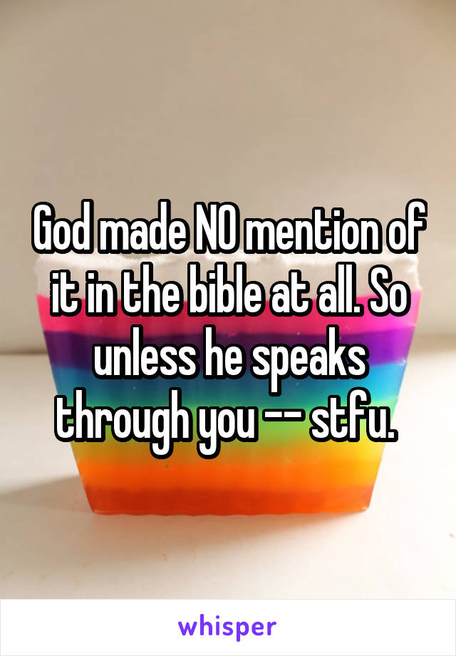God made NO mention of it in the bible at all. So unless he speaks through you -- stfu. 