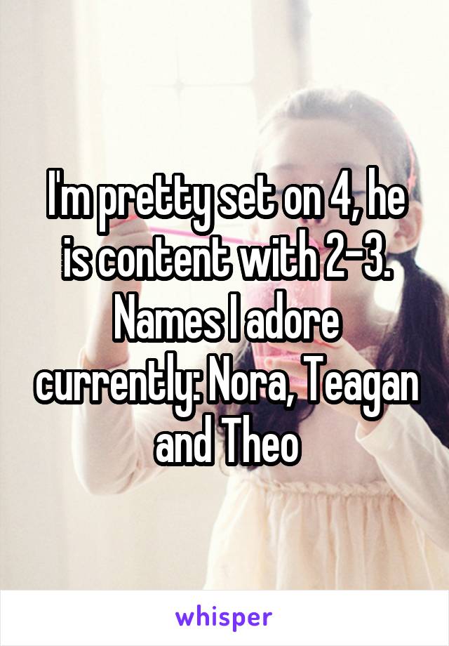 I'm pretty set on 4, he is content with 2-3. Names I adore currently: Nora, Teagan and Theo