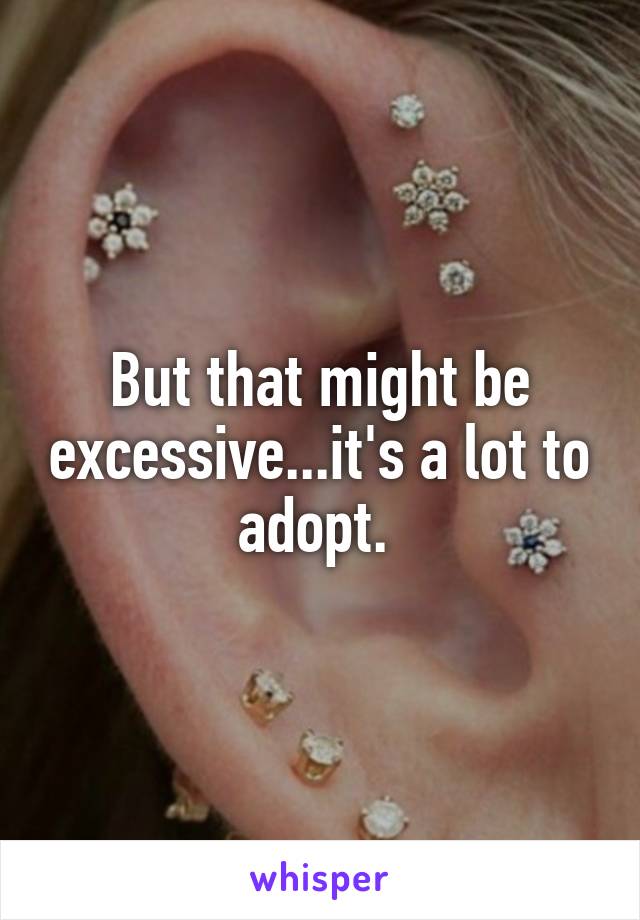 But that might be excessive...it's a lot to adopt. 