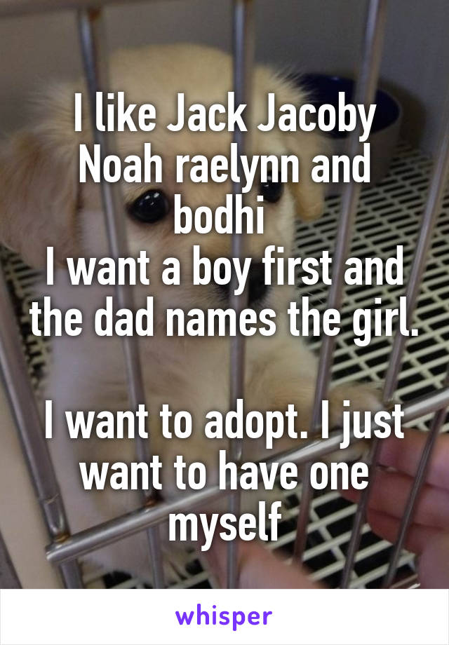 I like Jack Jacoby Noah raelynn and bodhi 
I want a boy first and the dad names the girl. 
I want to adopt. I just want to have one myself