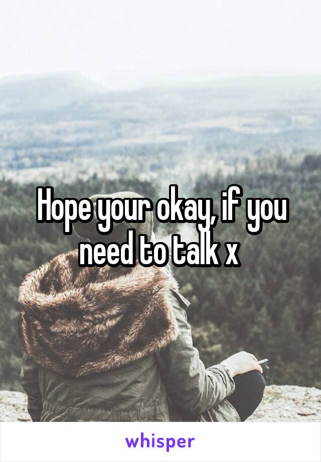Hope your okay, if you need to talk x 