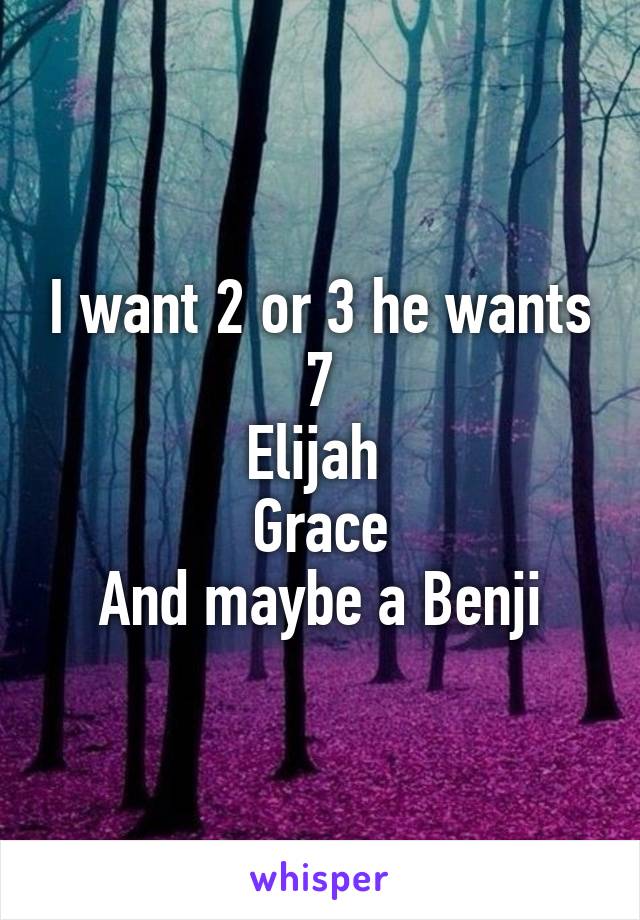 I want 2 or 3 he wants 7
Elijah 
Grace
And maybe a Benji