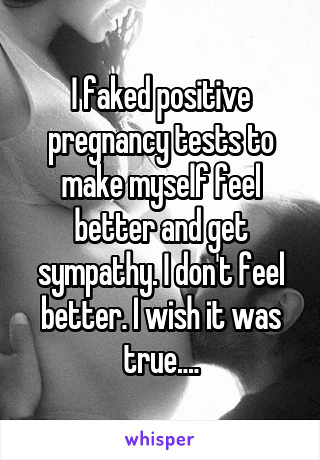 I faked positive pregnancy tests to make myself feel better and get sympathy. I don't feel better. I wish it was true....