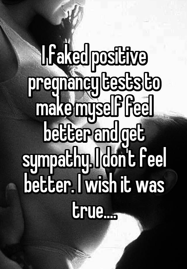 I faked positive pregnancy tests to make myself feel better and get sympathy. I don't feel better. I wish it was true....