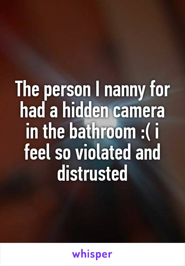 The person I nanny for had a hidden camera in the bathroom :( i feel so violated and distrusted