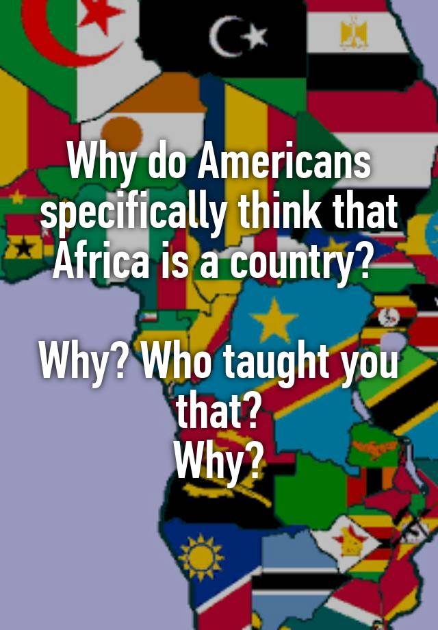 why-do-americans-specifically-think-that-africa-is-a-country-why-who