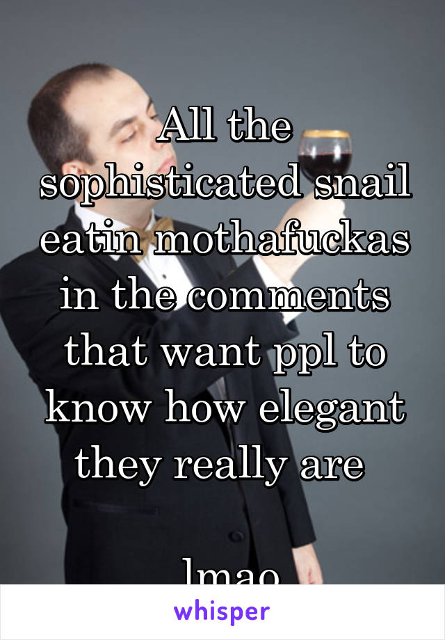 
All the sophisticated snail eatin mothafuckas in the comments that want ppl to know how elegant they really are 

 lmao