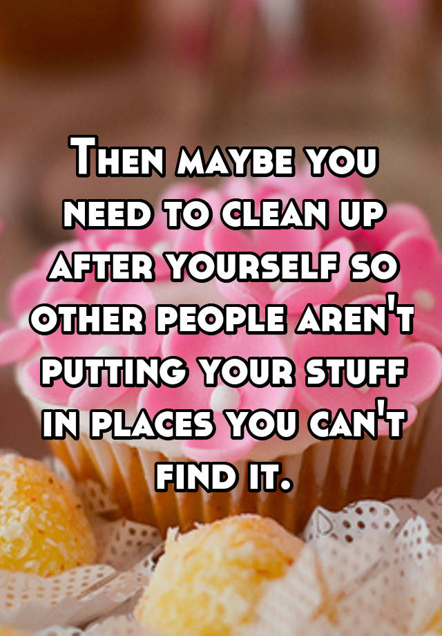 then-maybe-you-need-to-clean-up-after-yourself-so-other-people-aren-t