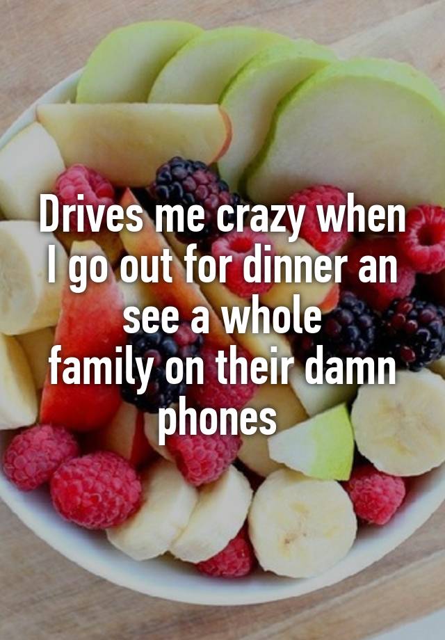 drives-me-crazy-when-i-go-out-for-dinner-an-see-a-whole-family-on-their