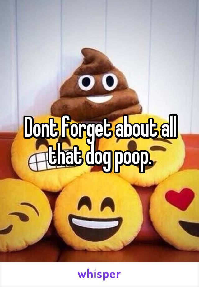Dont forget about all that dog poop.