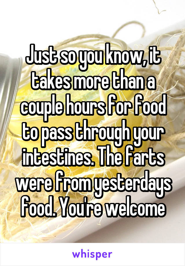 Just so you know, it takes more than a couple hours for food to pass through your intestines. The farts were from yesterdays food. You're welcome