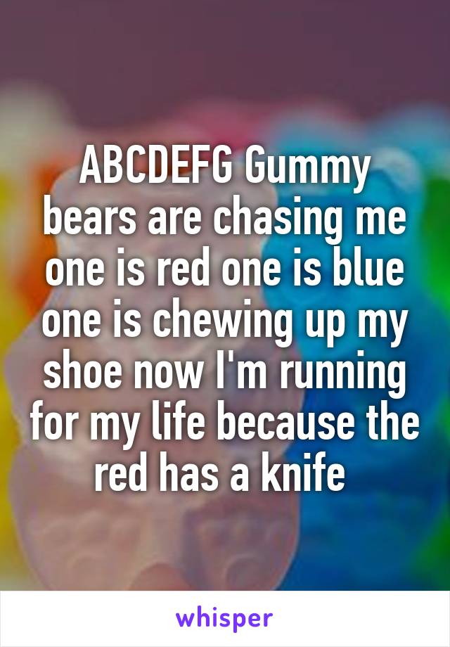 ABCDEFG Gummy bears are chasing me one is red one is blue one is chewing up my shoe now I'm running for my life because the red has a knife 