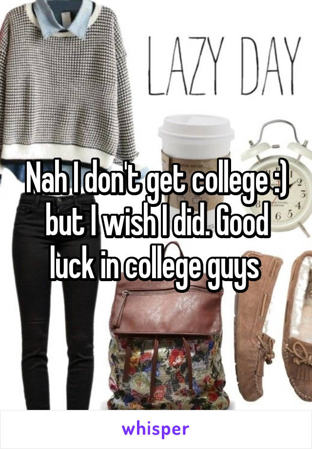 Nah I don't get college :) but I wish I did. Good luck in college guys 