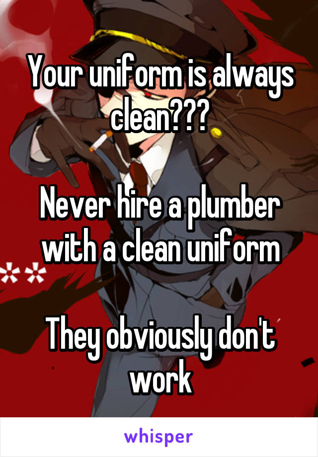 Your uniform is always clean???

Never hire a plumber with a clean uniform

They obviously don't work