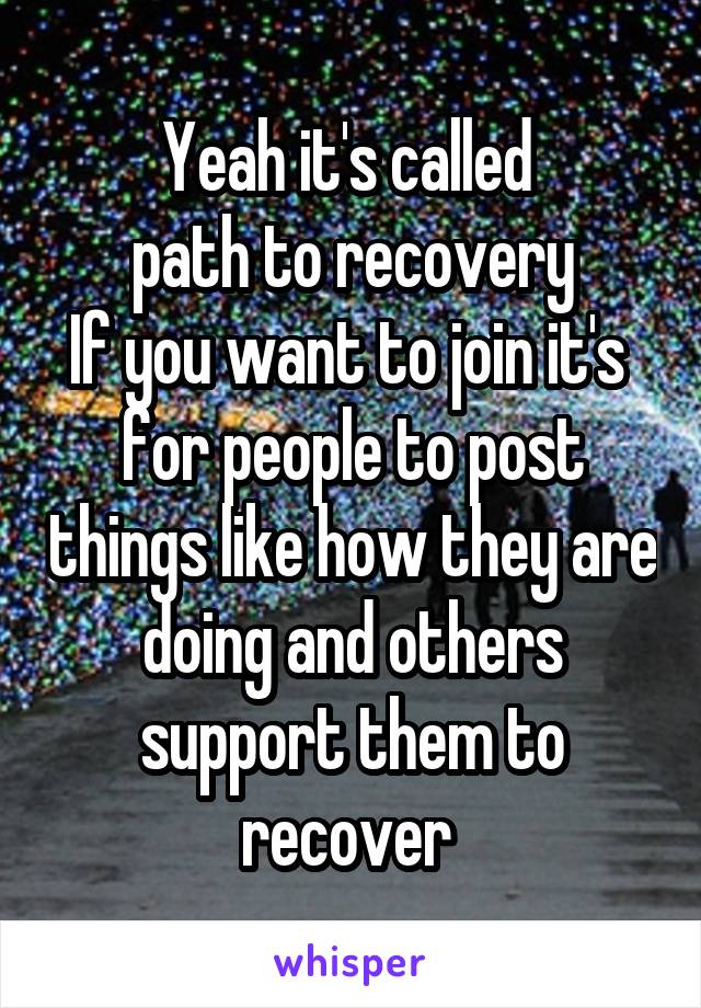 Yeah it's called 
path to recovery
If you want to join it's  for people to post things like how they are doing and others support them to recover 