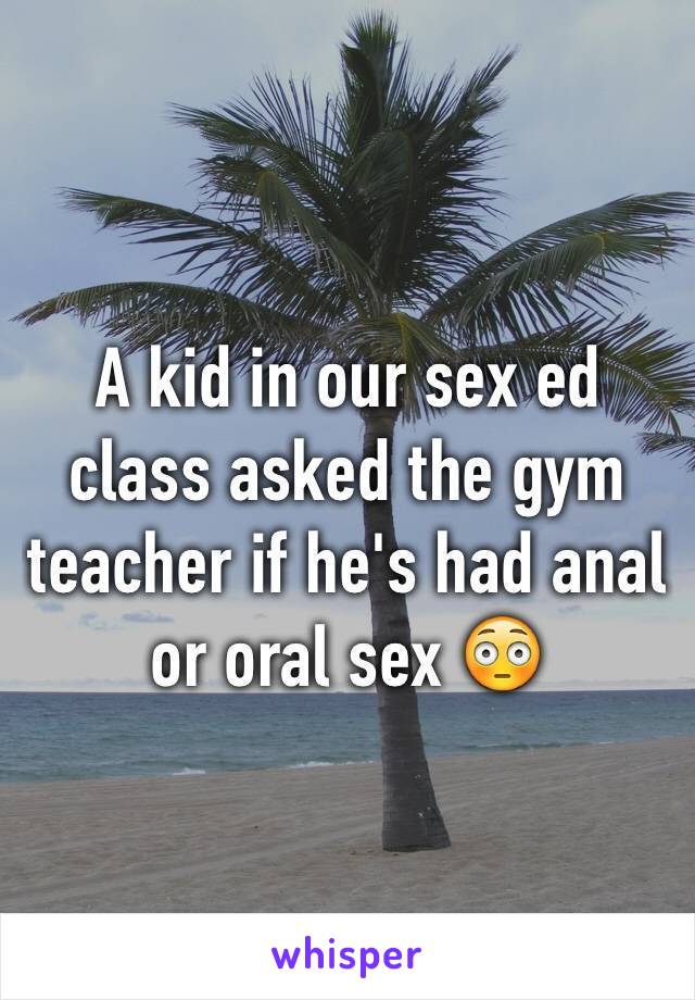 A kid in our sex ed class asked the gym teacher if he's had anal or oral sex 😳