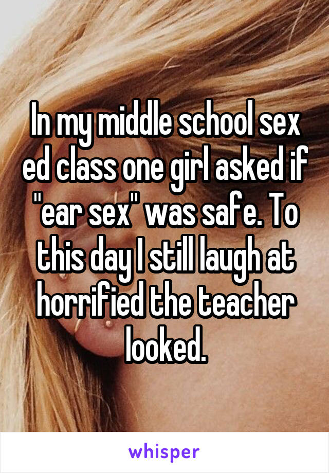 In my middle school sex ed class one girl asked if "ear sex" was safe. To this day I still laugh at horrified the teacher looked.