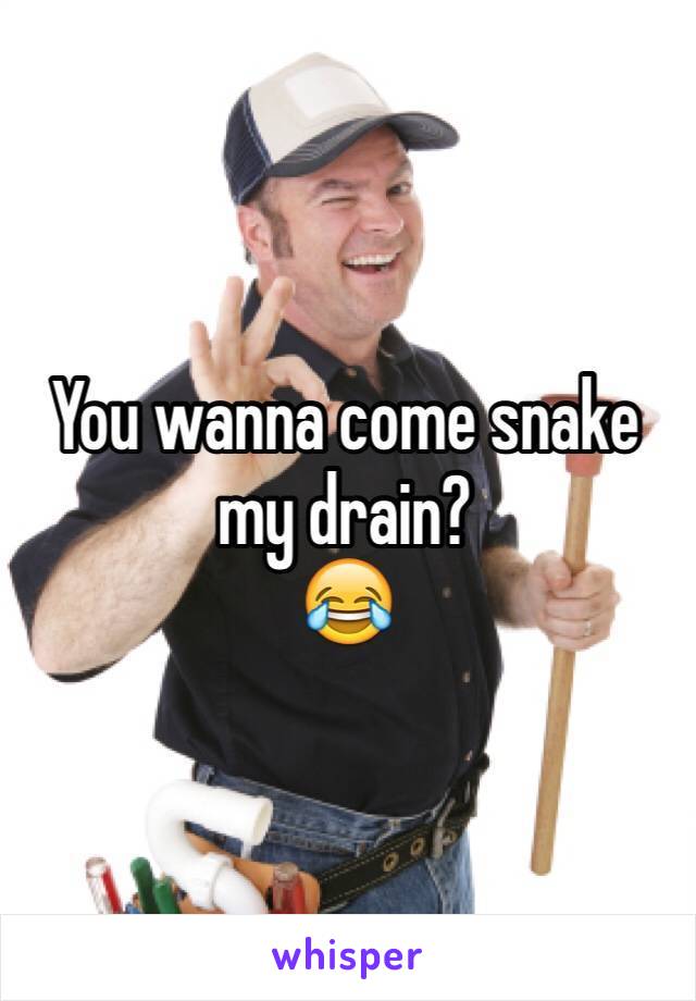 You wanna come snake my drain?
😂
