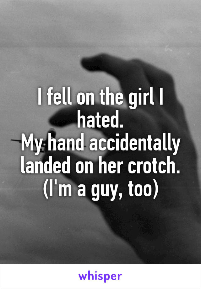 I fell on the girl I hated.
My hand accidentally landed on her crotch.
(I'm a guy, too)