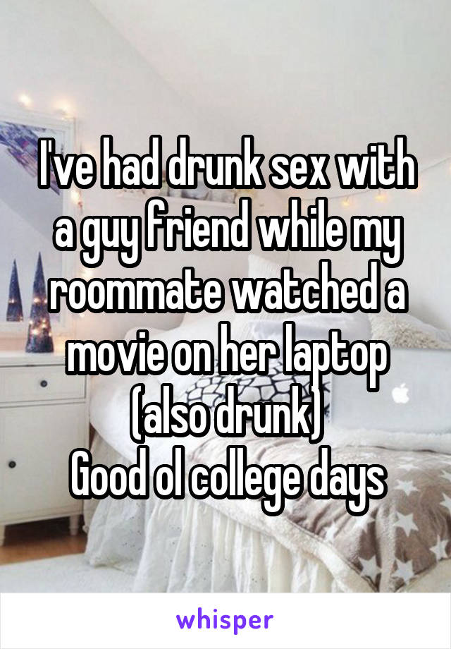 I've had drunk sex with a guy friend while my roommate watched a movie on her laptop (also drunk)
Good ol college days