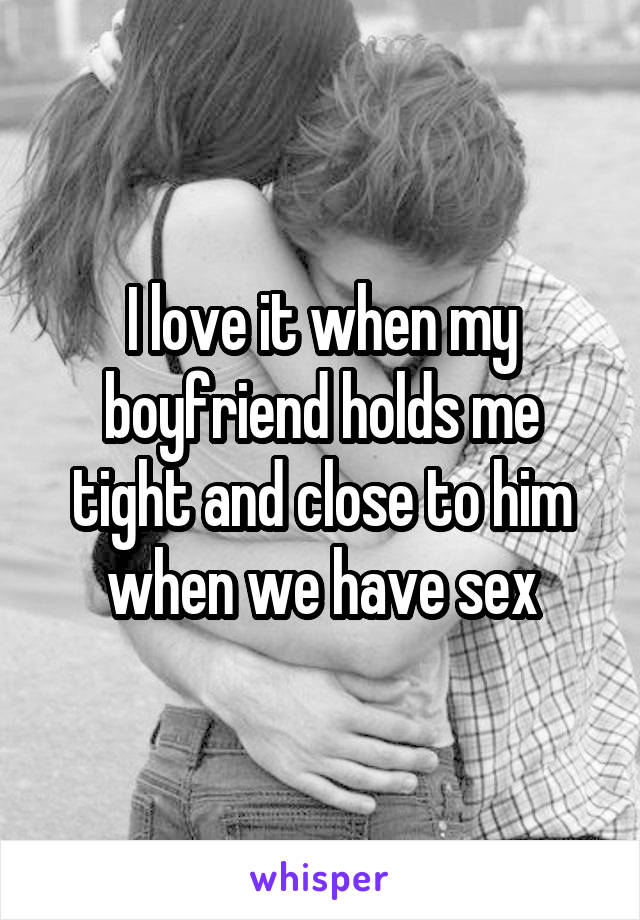 I love it when my boyfriend holds me tight and close to him when we have sex