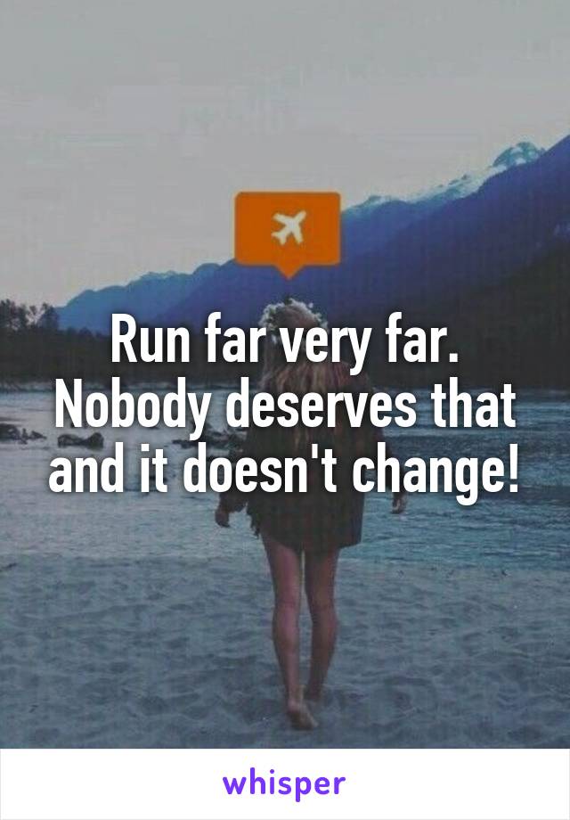 Run far very far. Nobody deserves that and it doesn't change!