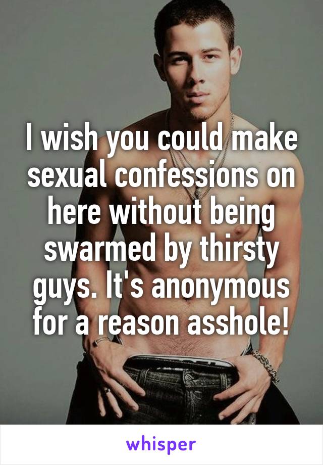 I wish you could make sexual confessions on here without being swarmed by thirsty guys. It's anonymous for a reason asshole!