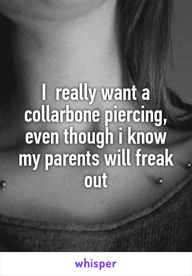 I  really want a collarbone piercing, even though i know my parents will freak out