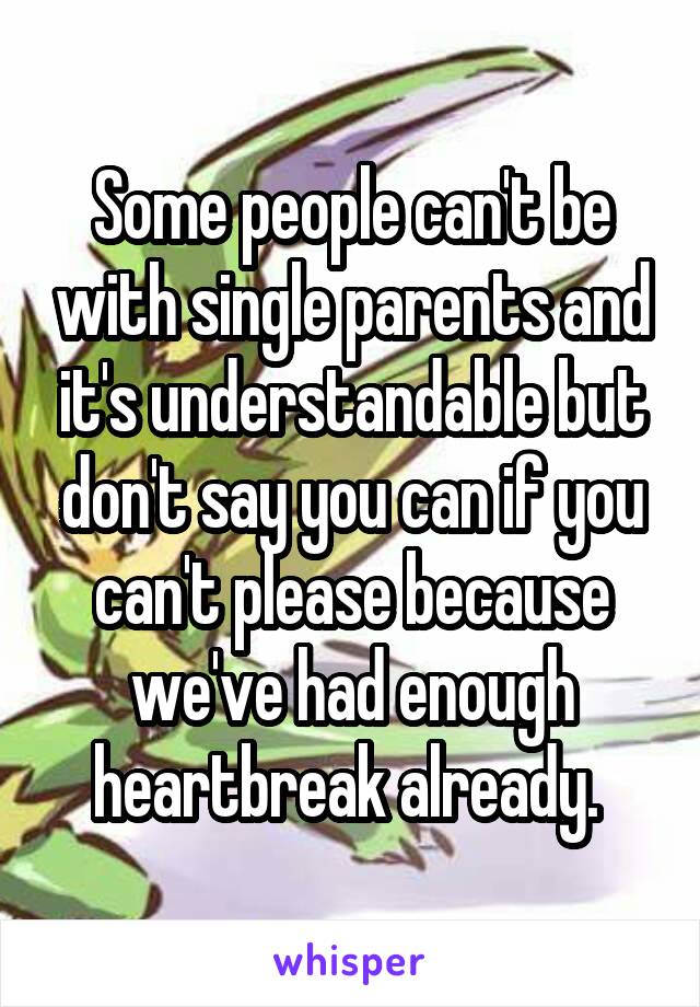 Some people can't be with single parents and it's understandable but don't say you can if you can't please because we've had enough heartbreak already. 