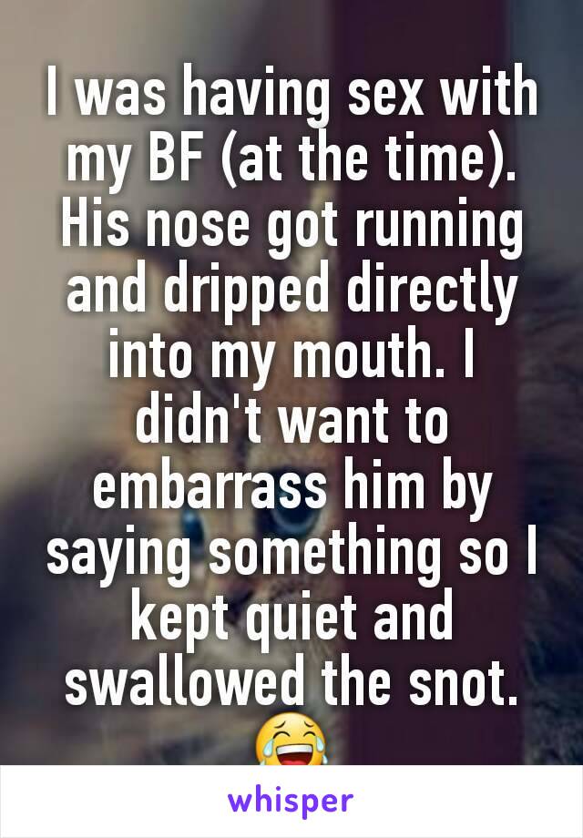 I was having sex with my BF (at the time). His nose got running and dripped directly into my mouth. I didn't want to embarrass him by saying something so I kept quiet and swallowed the snot. 😂