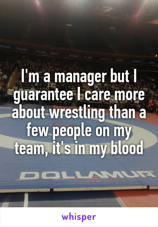 I'm a manager but I guarantee I care more about wrestling than a few people on my team, it's in my blood