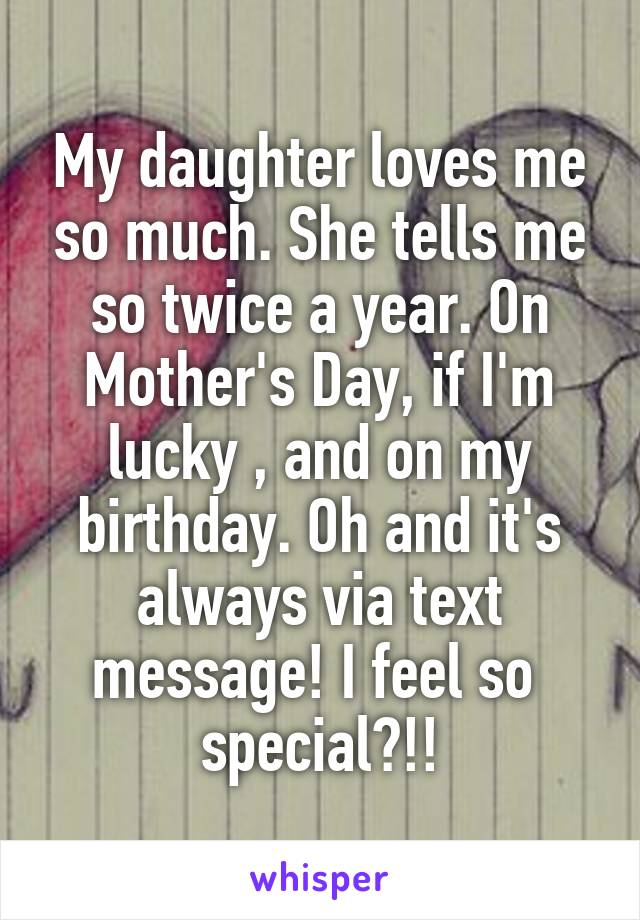 My daughter loves me so much. She tells me so twice a year. On Mother's Day, if I'm lucky , and on my birthday. Oh and it's always via text message! I feel so  special?!!