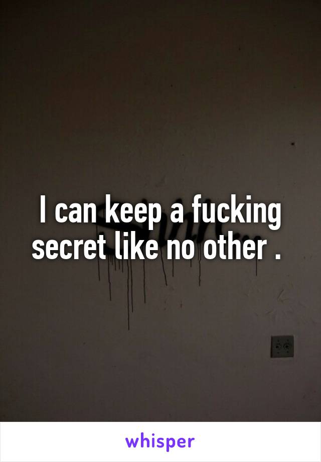 I can keep a fucking secret like no other . 
