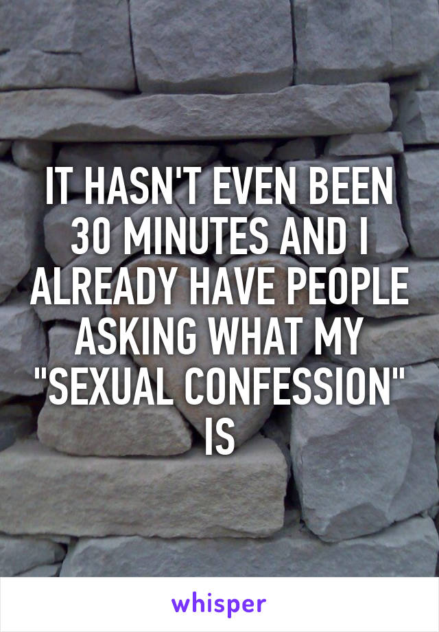 IT HASN'T EVEN BEEN 30 MINUTES AND I ALREADY HAVE PEOPLE ASKING WHAT MY "SEXUAL CONFESSION" IS