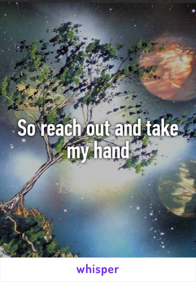 So reach out and take my hand