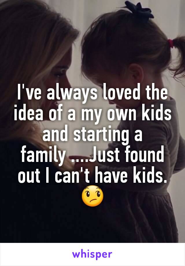 I've always loved the idea of a my own kids and starting a family ....Just found out I can't have kids. 😞