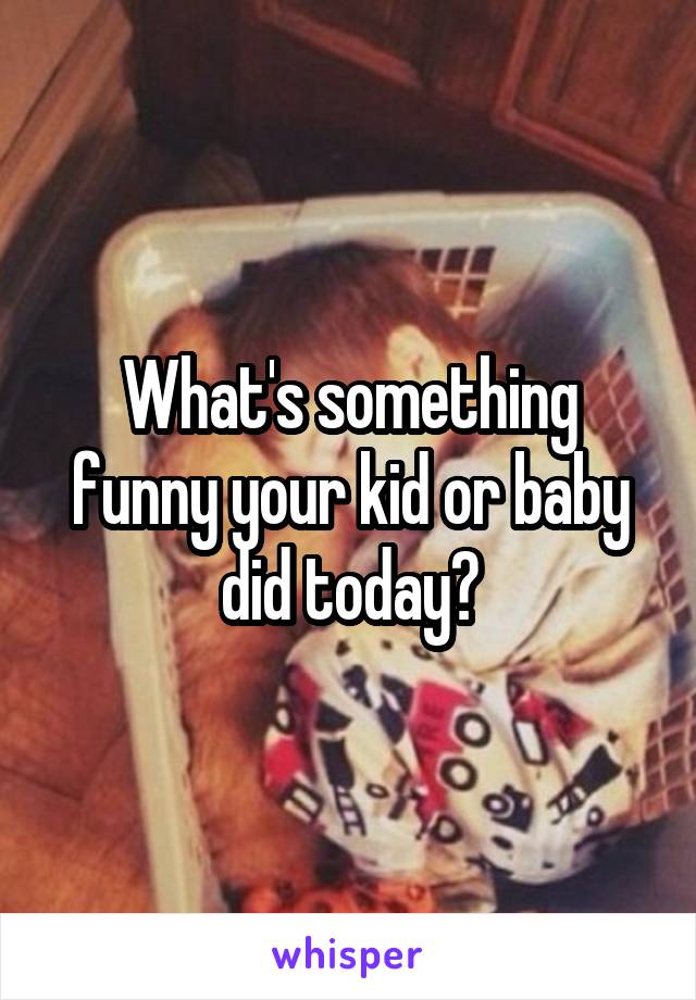 What's something funny your kid or baby did today?