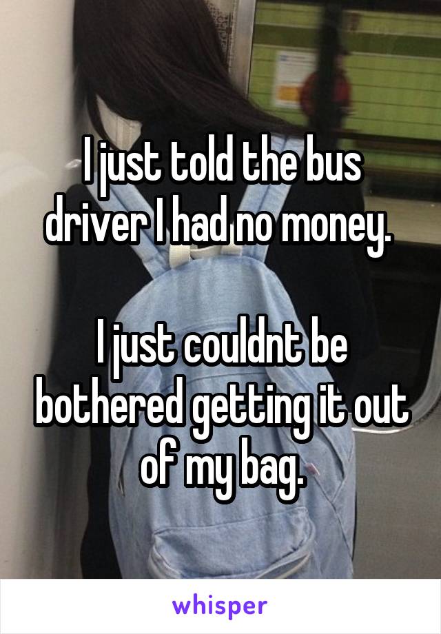 I just told the bus driver I had no money. 

I just couldnt be bothered getting it out of my bag.