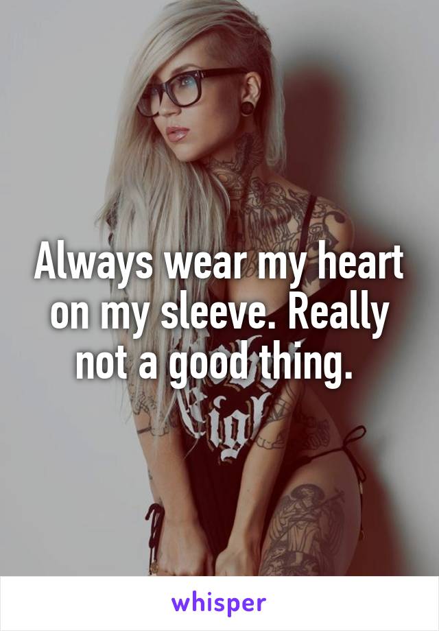 Always wear my heart on my sleeve. Really not a good thing. 