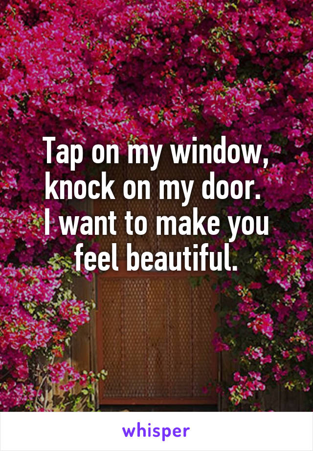 Tap on my window, knock on my door. 
I want to make you feel beautiful.
