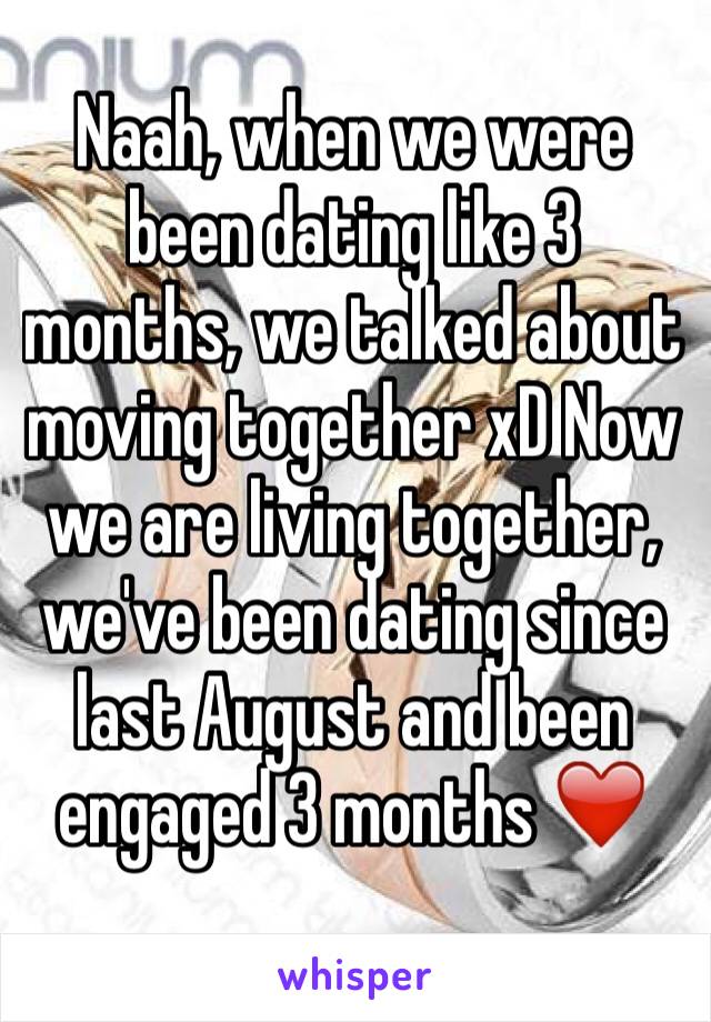 Naah, when we were been dating like 3 months, we talked about moving together xD Now we are living together, we've been dating since last August and been engaged 3 months ❤️