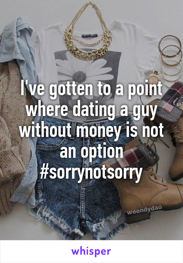 I've gotten to a point where dating a guy without money is not an option #sorrynotsorry