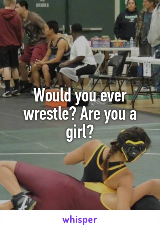 Would you ever wrestle? Are you a girl?