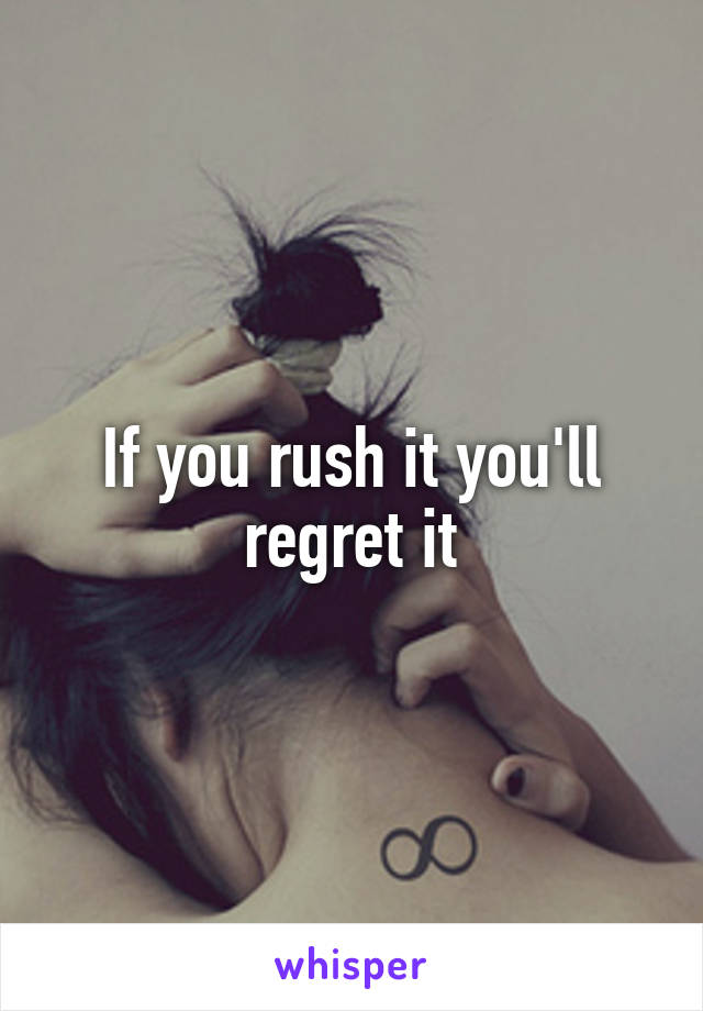 If you rush it you'll regret it