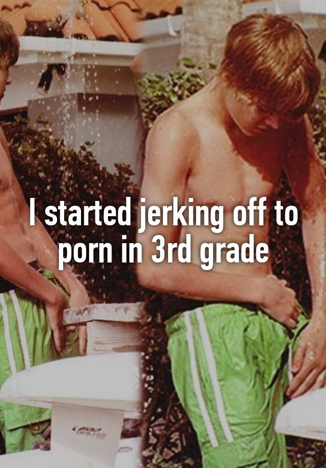 640px x 920px - I started jerking off to porn in 3rd grade