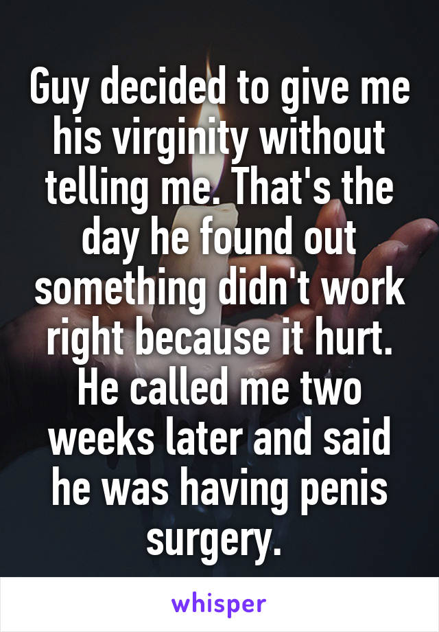 Guy decided to give me his virginity without telling me. That's the day he found out something didn't work right because it hurt. He called me two weeks later and said he was having penis surgery. 