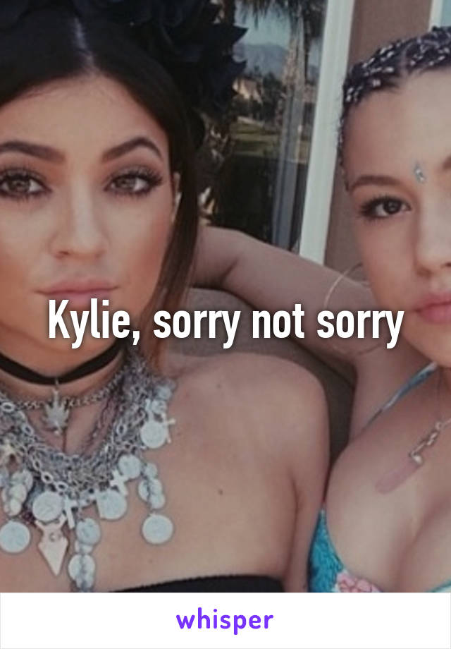 Kylie, sorry not sorry