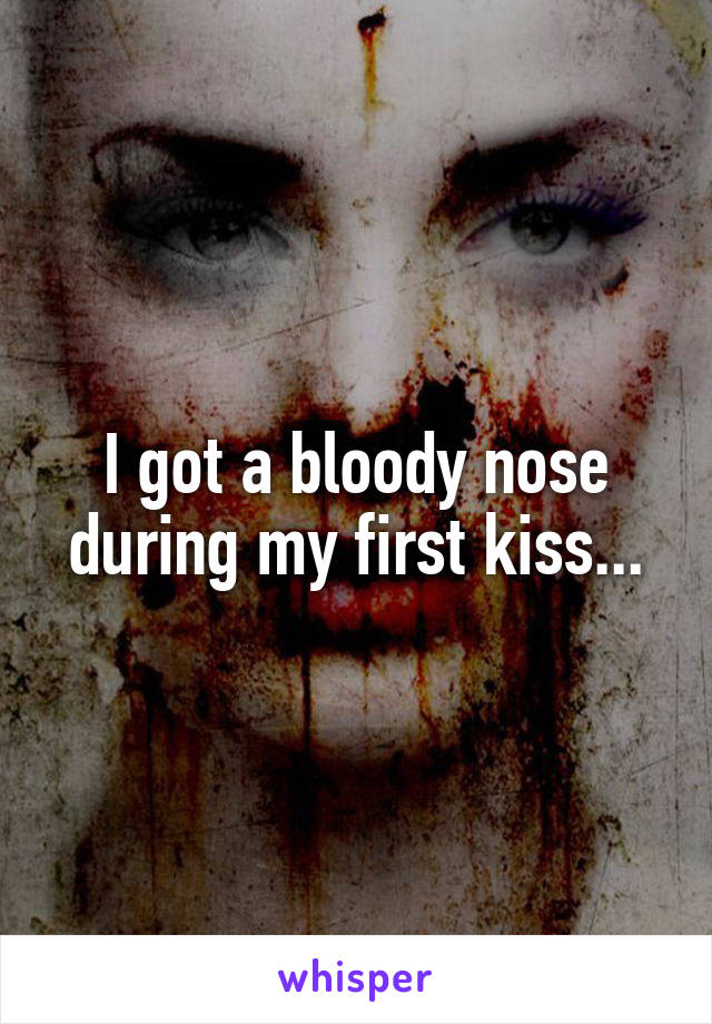 I got a bloody nose during my first kiss...