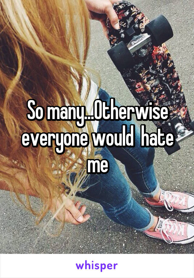 So many...Otherwise everyone would  hate me